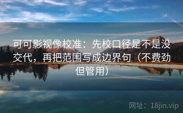 可可影视像校准:先校口径是不是没交代,再把范围写成边界句(不费劲但管用) 可可影视像校准:先校口径是不是没交代,再把范围写成边界句(不费劲但管用)