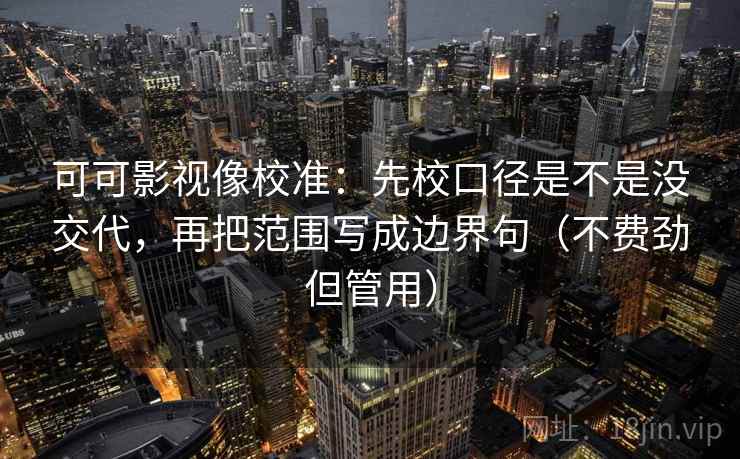 可可影视像校准:先校口径是不是没交代,再把范围写成边界句(不费劲但管用) 可可影视像校准:先校口径是不是没交代,再把范围写成边界句(不费劲但管用)