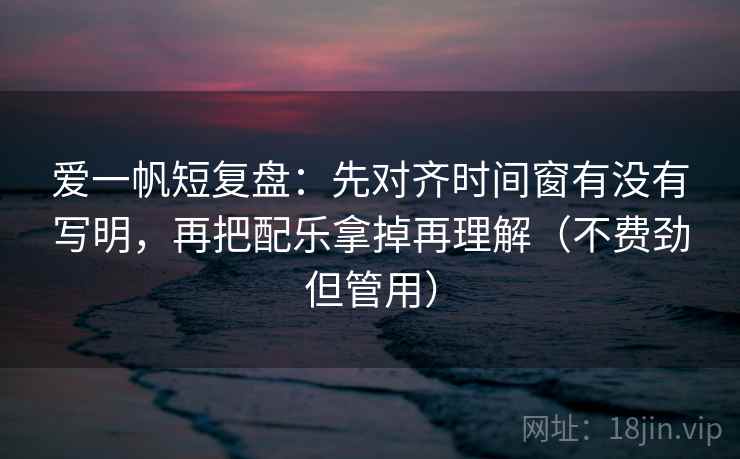 爱一帆短复盘:先对齐时间窗有没有写明,再把配乐拿掉再理解(不费劲但管用) 爱一帆短复盘:先对齐时间窗有没有写明,再把配乐拿掉再理解(不费劲但管用)
