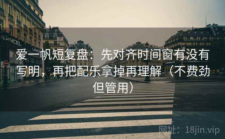 爱一帆短复盘:先对齐时间窗有没有写明,再把配乐拿掉再理解(不费劲但管用) 爱一帆短复盘:先对齐时间窗有没有写明,再把配乐拿掉再理解(不费劲但管用)