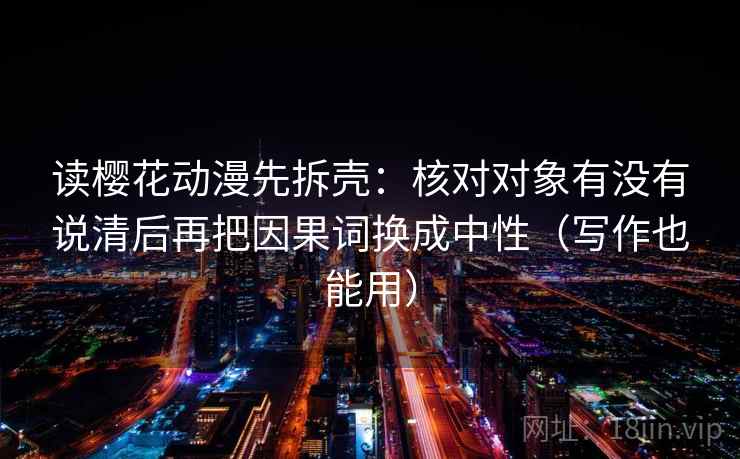 读樱花动漫先拆壳:核对对象有没有说清后再把因果词换成中性(写作也能用) 读樱花动漫先拆壳:核对对象有没有说清后再把因果词换成中性(写作也能用)