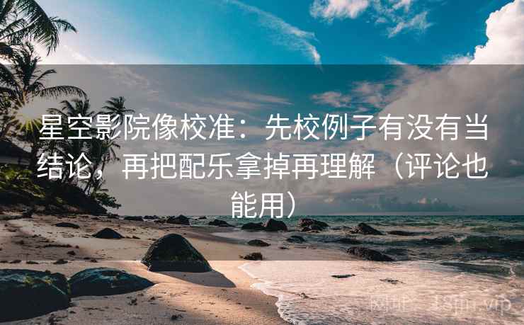 星空影院像校准:先校例子有没有当结论,再把配乐拿掉再理解(评论也能用) 星空影院像校准:先校例子有没有当结论,再把配乐拿掉再理解(评论也能用)