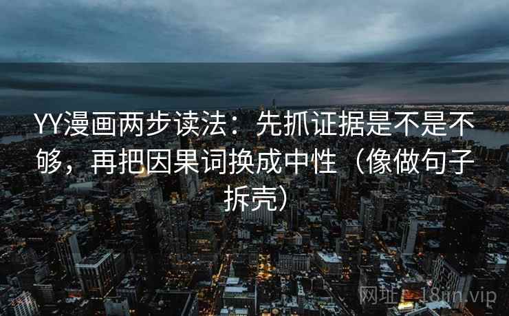 YY漫画两步读法:先抓证据是不是不够,再把因果词换成中性(像做句子拆壳) YY漫画两步读法:先抓证据是不是不够,再把因果词换成中性(像做句子拆壳)