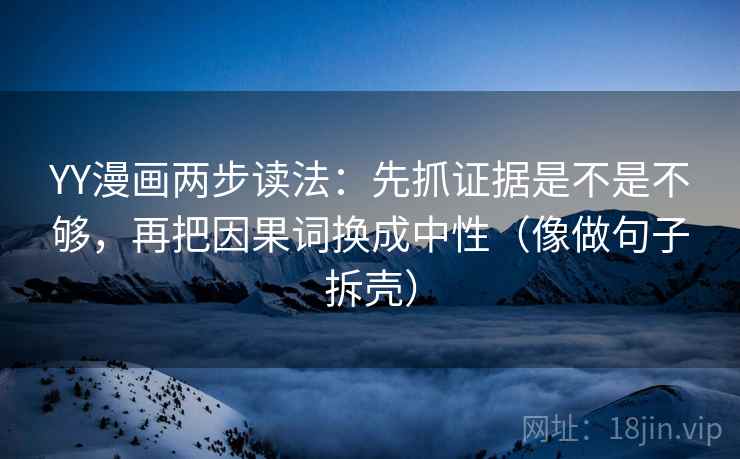YY漫画两步读法:先抓证据是不是不够,再把因果词换成中性(像做句子拆壳) YY漫画两步读法:先抓证据是不是不够,再把因果词换成中性(像做句子拆壳)