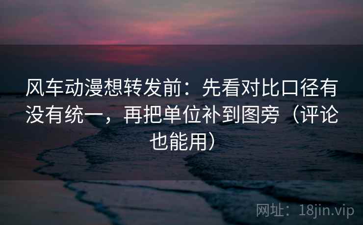 风车动漫想转发前:先看对比口径有没有统一,再把单位补到图旁(评论也能用) 风车动漫想转发前:先看对比口径有没有统一,再把单位补到图旁(评论也能用)
