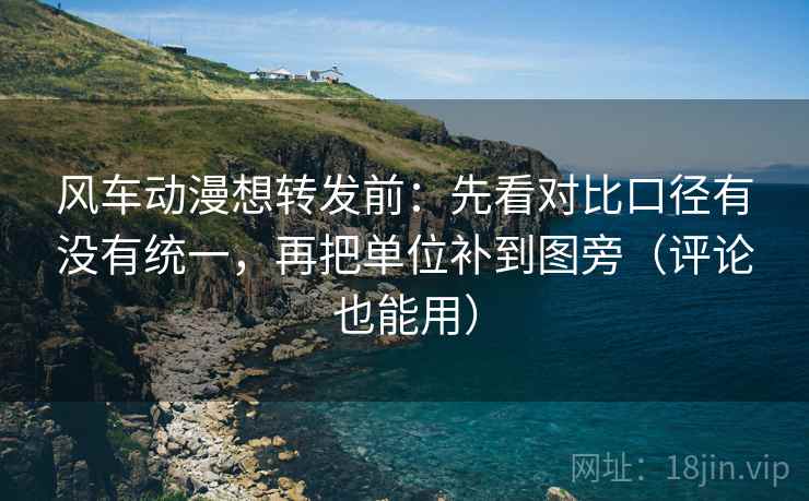 风车动漫想转发前:先看对比口径有没有统一,再把单位补到图旁(评论也能用) 风车动漫想转发前:先看对比口径有没有统一,再把单位补到图旁(评论也能用)