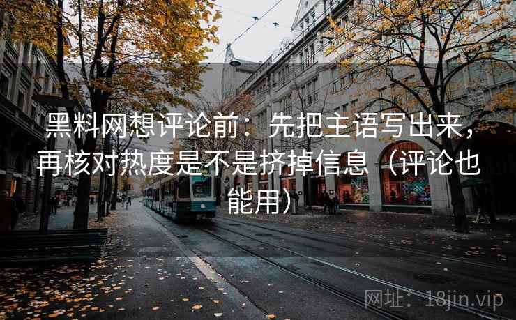 黑料网想评论前:先把主语写出来,再核对热度是不是挤掉信息(评论也能用) 黑料网想评论前:先把主语写出来,再核对热度是不是挤掉信息(评论也能用)