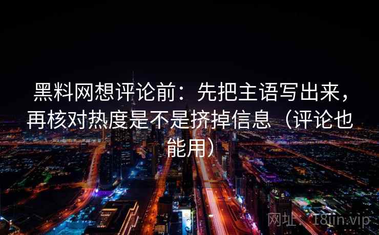 黑料网想评论前:先把主语写出来,再核对热度是不是挤掉信息(评论也能用) 黑料网想评论前:先把主语写出来,再核对热度是不是挤掉信息(评论也能用)