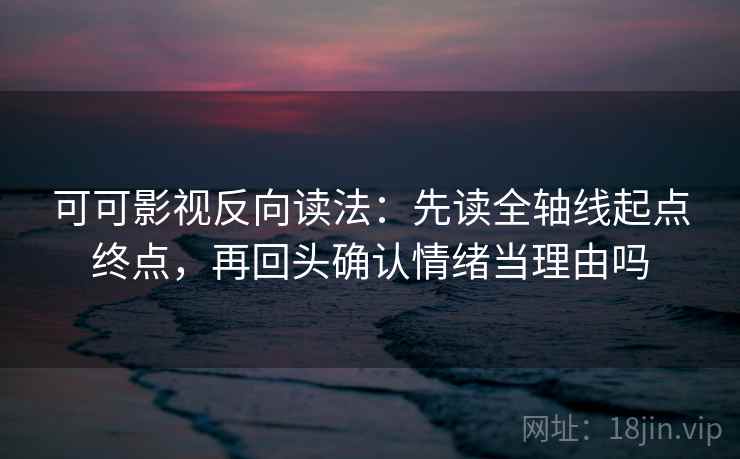 可可影视反向读法:先读全轴线起点终点,再回头确认情绪当理由吗 可可影视反向读法:先读全轴线起点终点,再回头确认情绪当理由吗