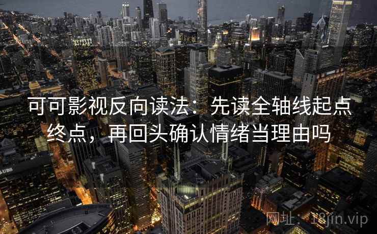 可可影视反向读法:先读全轴线起点终点,再回头确认情绪当理由吗 可可影视反向读法:先读全轴线起点终点,再回头确认情绪当理由吗