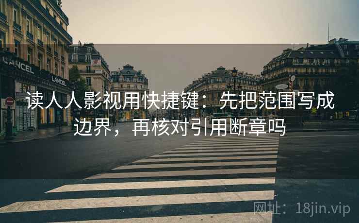 读人人影视用快捷键:先把范围写成边界,再核对引用断章吗 读人人影视用快捷键:先把范围写成边界,再核对引用断章吗