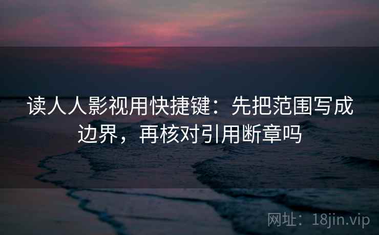 读人人影视用快捷键:先把范围写成边界,再核对引用断章吗 读人人影视用快捷键:先把范围写成边界,再核对引用断章吗