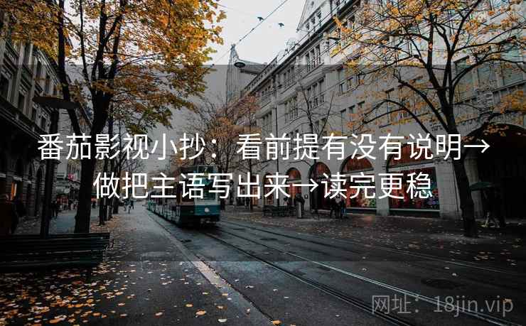 番茄影视小抄:看前提有没有说明→做把主语写出来→读完更稳 番茄影视小抄:看前提有没有说明→做把主语写出来→读完更稳