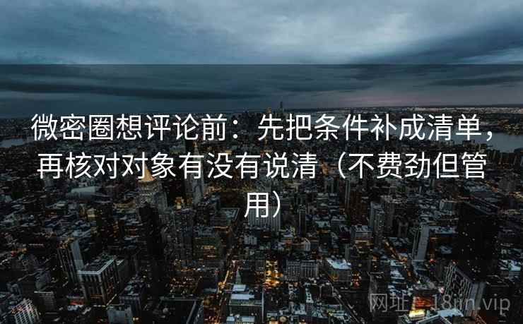 微密圈想评论前:先把条件补成清单,再核对对象有没有说清(不费劲但管用) 微密圈想评论前:先把条件补成清单,再核对对象有没有说清(不费劲但管用)