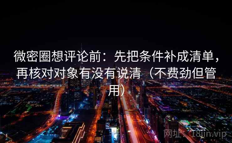 微密圈想评论前:先把条件补成清单,再核对对象有没有说清(不费劲但管用) 微密圈想评论前:先把条件补成清单,再核对对象有没有说清(不费劲但管用)