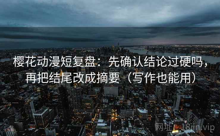 樱花动漫短复盘:先确认结论过硬吗,再把结尾改成摘要(写作也能用) 樱花动漫短复盘:先确认结论过硬吗,再把结尾改成摘要(写作也能用)