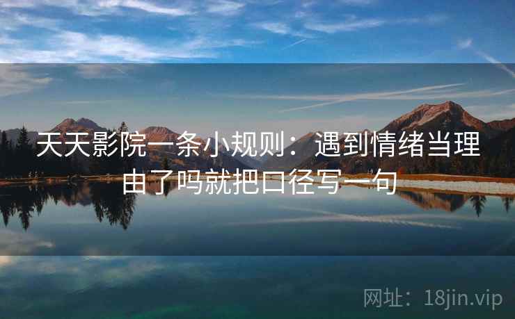 天天影院一条小规则:遇到情绪当理由了吗就把口径写一句 天天影院一条小规则:遇到情绪当理由了吗就把口径写一句