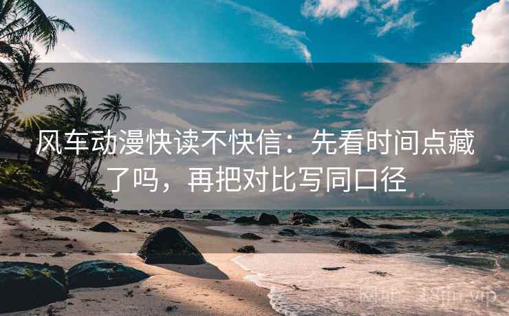 风车动漫快读不快信:先看时间点藏了吗,再把对比写同口径 风车动漫快读不快信:先看时间点藏了吗,再把对比写同口径