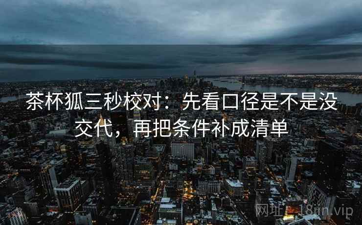 茶杯狐三秒校对:先看口径是不是没交代,再把条件补成清单 茶杯狐三秒校对:先看口径是不是没交代,再把条件补成清单