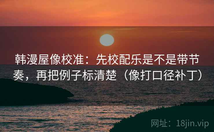 韩漫屋像校准:先校配乐是不是带节奏,再把例子标清楚(像打口径补丁) 韩漫屋像校准:先校配乐是不是带节奏,再把例子标清楚(像打口径补丁)