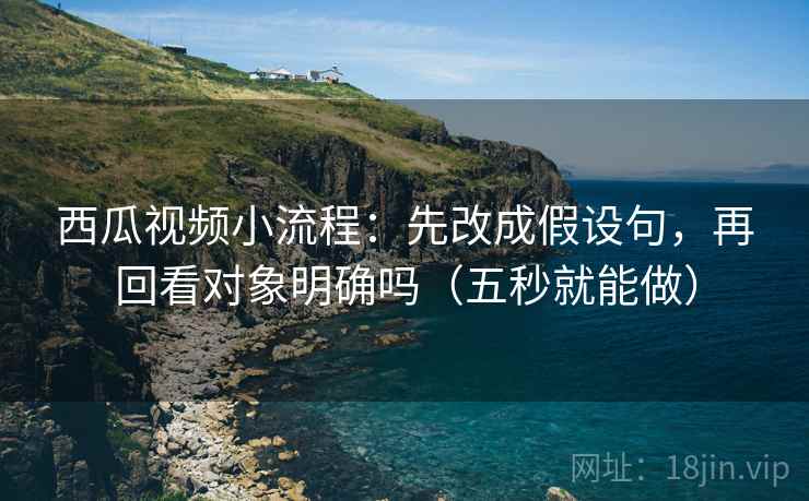 西瓜视频小流程:先改成假设句,再回看对象明确吗(五秒就能做) 西瓜视频小流程:先改成假设句,再回看对象明确吗(五秒就能做)