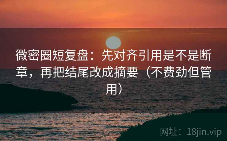 微密圈短复盘:先对齐引用是不是断章,再把结尾改成摘要(不费劲但管用) 微密圈短复盘:先对齐引用是不是断章,再把结尾改成摘要(不费劲但管用)