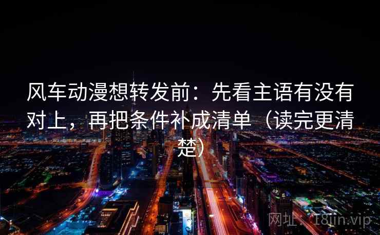 风车动漫想转发前:先看主语有没有对上,再把条件补成清单(读完更清楚) 风车动漫想转发前:先看主语有没有对上,再把条件补成清单(读完更清楚)