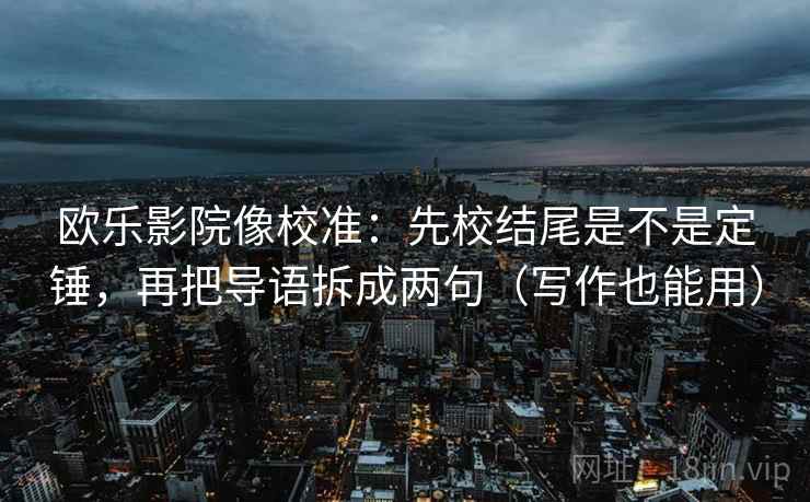 欧乐影院像校准:先校结尾是不是定锤,再把导语拆成两句(写作也能用) 欧乐影院像校准:先校结尾是不是定锤,再把导语拆成两句(写作也能用)
