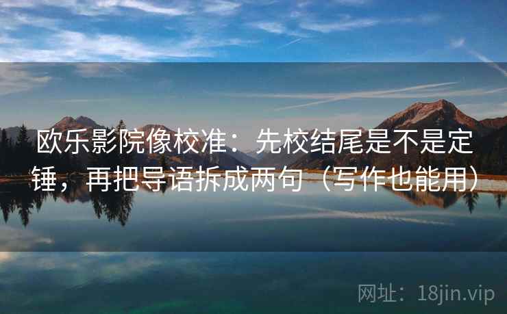 欧乐影院像校准:先校结尾是不是定锤,再把导语拆成两句(写作也能用) 欧乐影院像校准:先校结尾是不是定锤,再把导语拆成两句(写作也能用)