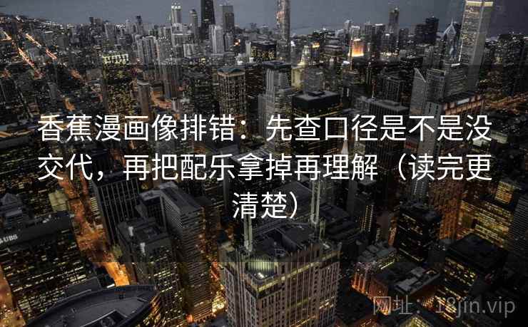 香蕉漫画像排错:先查口径是不是没交代,再把配乐拿掉再理解(读完更清楚) 香蕉漫画像排错:先查口径是不是没交代,再把配乐拿掉再理解(读完更清楚)