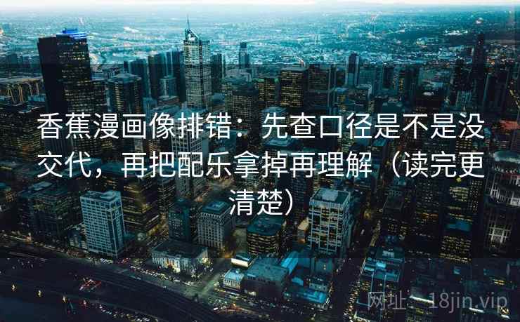 香蕉漫画像排错:先查口径是不是没交代,再把配乐拿掉再理解(读完更清楚) 香蕉漫画像排错:先查口径是不是没交代,再把配乐拿掉再理解(读完更清楚)