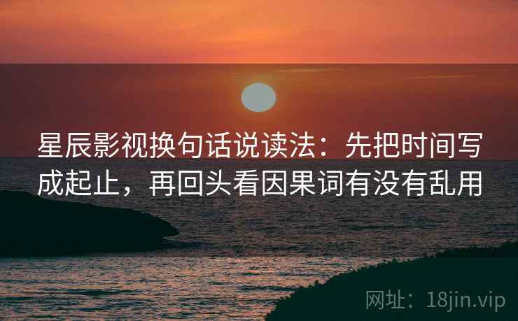 星辰影视换句话说读法：先把时间写成起止，再回头看因果词有没有乱用