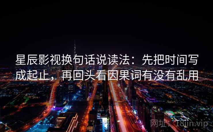 星辰影视换句话说读法：先把时间写成起止，再回头看因果词有没有乱用
