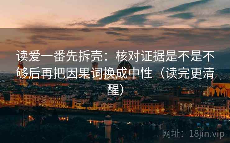读爱一番先拆壳:核对证据是不是不够后再把因果词换成中性(读完更清醒) 读爱一番先拆壳:核对证据是不是不够后再把因果词换成中性(读完更清醒)