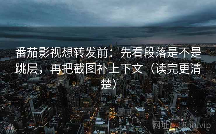 番茄影视想转发前:先看段落是不是跳层,再把截图补上下文(读完更清楚) 番茄影视想转发前:先看段落是不是跳层,再把截图补上下文(读完更清楚)