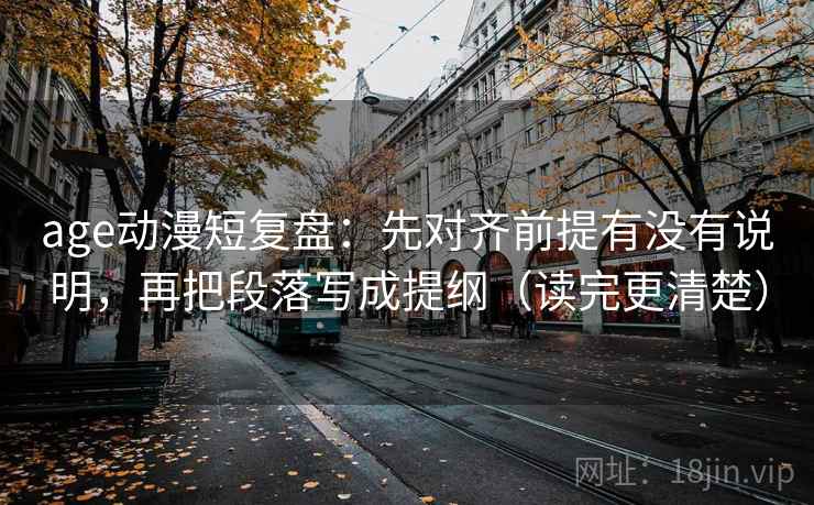 age动漫短复盘:先对齐前提有没有说明,再把段落写成提纲(读完更清楚) age动漫短复盘:先对齐前提有没有说明,再把段落写成提纲(读完更清楚)
