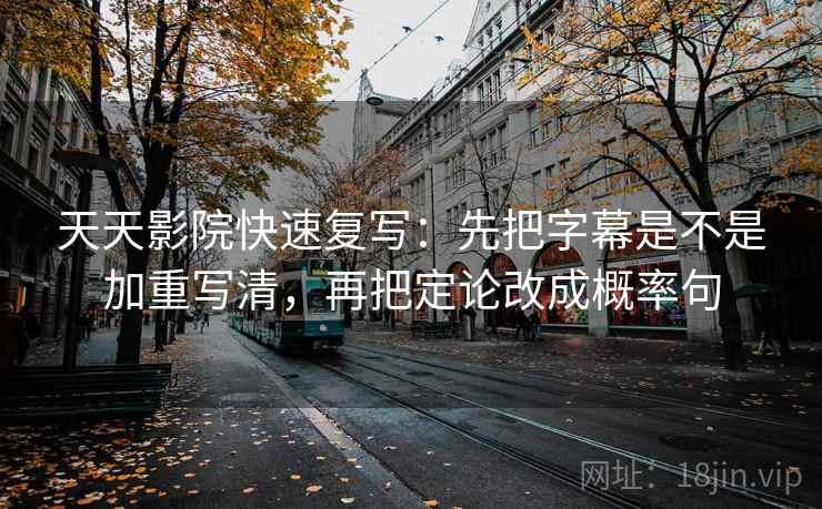 天天影院快速复写:先把字幕是不是加重写清,再把定论改成概率句 天天影院快速复写:先把字幕是不是加重写清,再把定论改成概率句