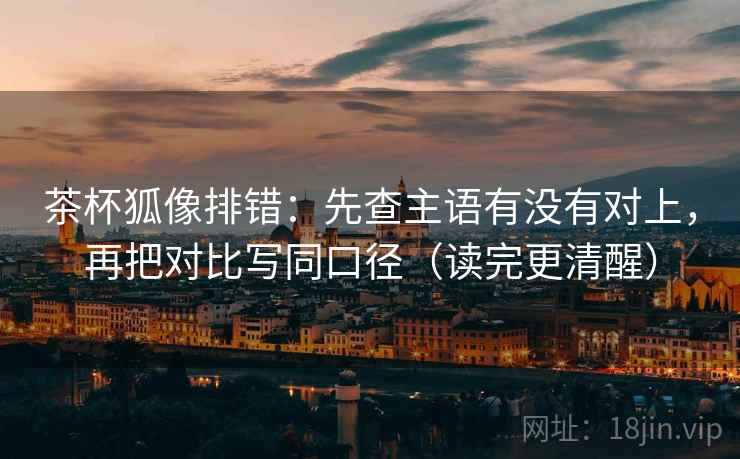茶杯狐像排错:先查主语有没有对上,再把对比写同口径(读完更清醒) 茶杯狐像排错:先查主语有没有对上,再把对比写同口径(读完更清醒)
