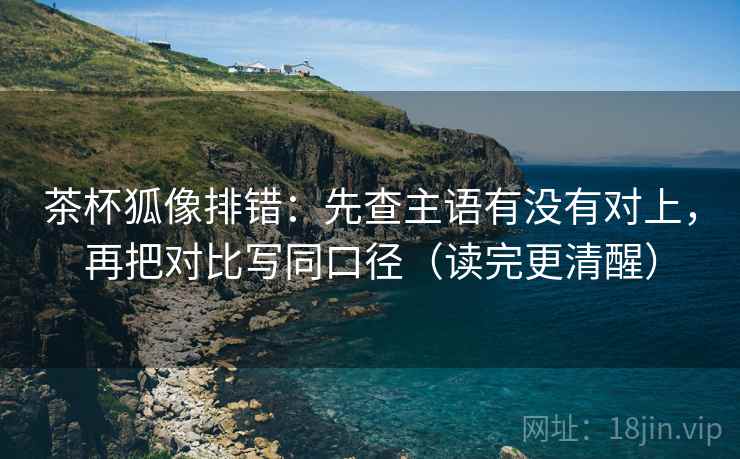 茶杯狐像排错:先查主语有没有对上,再把对比写同口径(读完更清醒) 茶杯狐像排错:先查主语有没有对上,再把对比写同口径(读完更清醒)