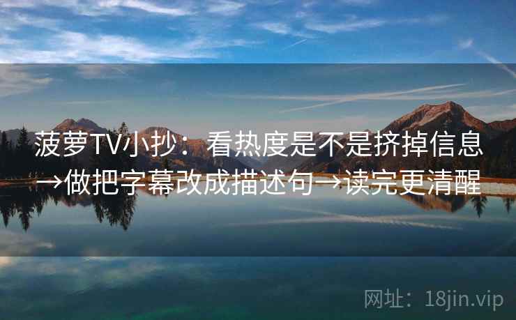 菠萝TV小抄:看热度是不是挤掉信息→做把字幕改成描述句→读完更清醒 菠萝TV小抄:看热度是不是挤掉信息→做把字幕改成描述句→读完更清醒