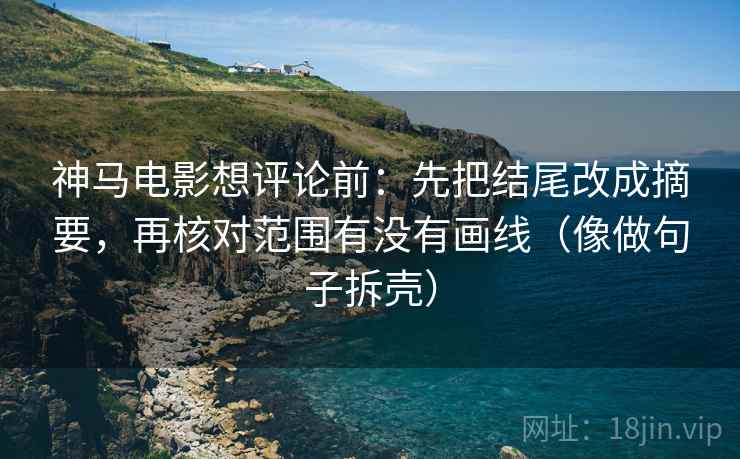神马电影想评论前:先把结尾改成摘要,再核对范围有没有画线(像做句子拆壳) 神马电影想评论前:先把结尾改成摘要,再核对范围有没有画线(像做句子拆壳)