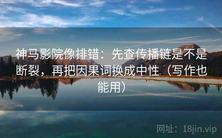 神马影院像排错:先查传播链是不是断裂,再把因果词换成中性(写作也能用) 神马影院像排错:先查传播链是不是断裂,再把因果词换成中性(写作也能用)