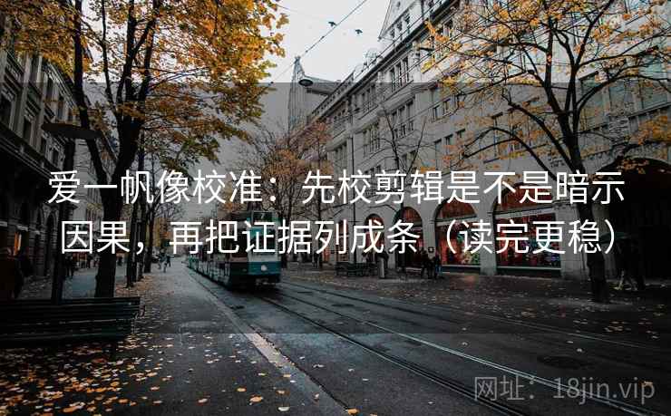 爱一帆像校准:先校剪辑是不是暗示因果,再把证据列成条(读完更稳) 爱一帆像校准:先校剪辑是不是暗示因果,再把证据列成条(读完更稳)