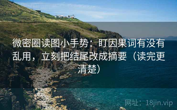 微密圈读图小手势：盯因果词有没有乱用，立刻把结尾改成摘要（读完更清楚）