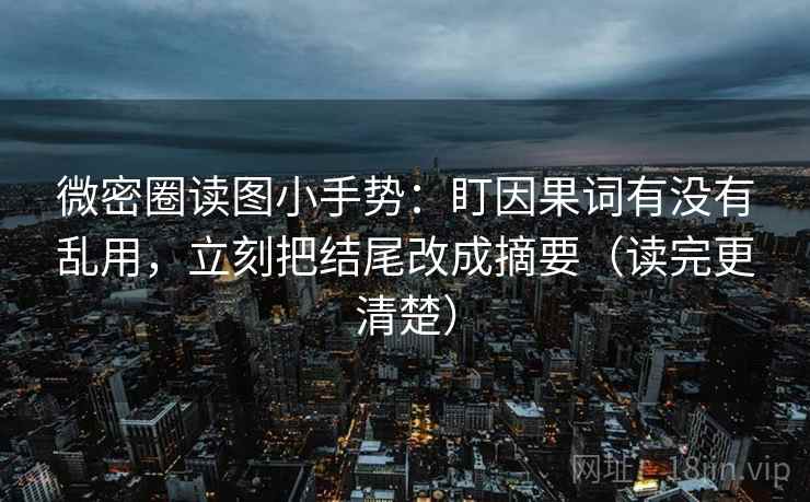 微密圈读图小手势：盯因果词有没有乱用，立刻把结尾改成摘要（读完更清楚）