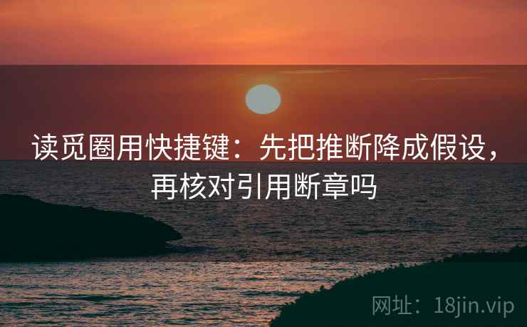 读觅圈用快捷键:先把推断降成假设,再核对引用断章吗 读觅圈用快捷键:先把推断降成假设,再核对引用断章吗