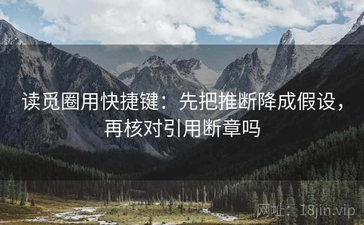 读觅圈用快捷键:先把推断降成假设,再核对引用断章吗 读觅圈用快捷键:先把推断降成假设,再核对引用断章吗