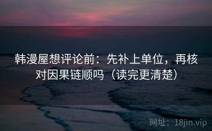 韩漫屋想评论前:先补上单位,再核对因果链顺吗(读完更清楚) 韩漫屋想评论前:先补上单位,再核对因果链顺吗(读完更清楚)