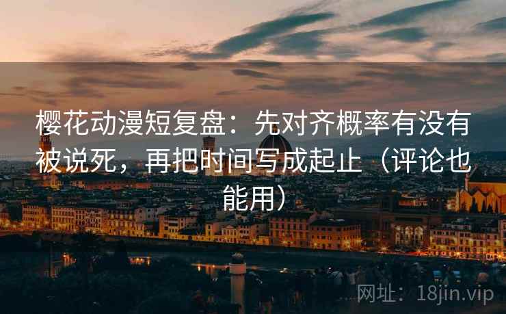 樱花动漫短复盘:先对齐概率有没有被说死,再把时间写成起止(评论也能用) 樱花动漫短复盘:先对齐概率有没有被说死,再把时间写成起止(评论也能用)