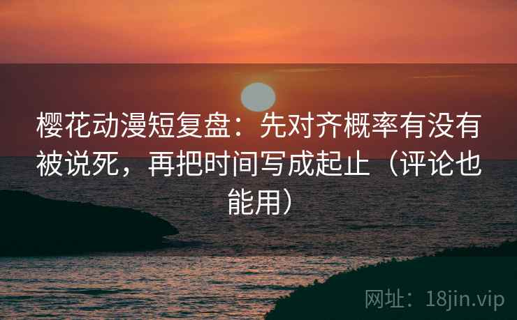 樱花动漫短复盘:先对齐概率有没有被说死,再把时间写成起止(评论也能用) 樱花动漫短复盘:先对齐概率有没有被说死,再把时间写成起止(评论也能用)